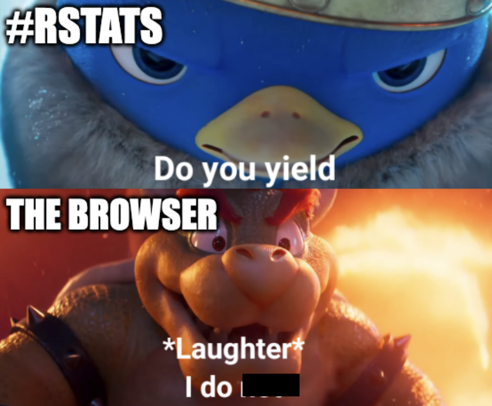 Meme from Super Mario Movie. Top panel is the king penguin from the start of the film labelled 'R Stats' and saying 'do you yield?' Lower panel is Bowser labelled 'the browser', laughing and saying 'I do not', except the 'not' has been censored with a black bar.